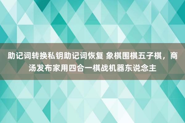 助记词转换私钥助记词恢复 象棋围棋五子棋，商汤发布家用四合一棋战机器东说念主